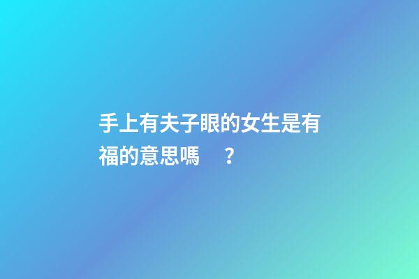 手上有夫子眼的女生是有福的意思嗎？